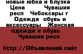 новые юбка и блузка › Цена ­ 700 - Чувашия респ., Чебоксары г. Одежда, обувь и аксессуары » Женская одежда и обувь   . Чувашия респ.